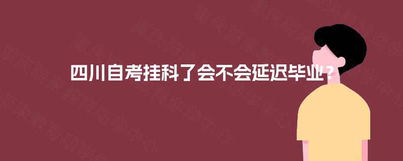 四川自考挂科了会不会延迟毕业？