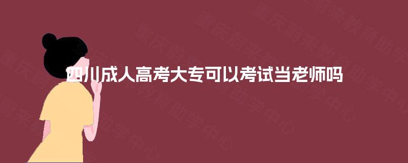 四川成人高考大专可以考试当老师吗