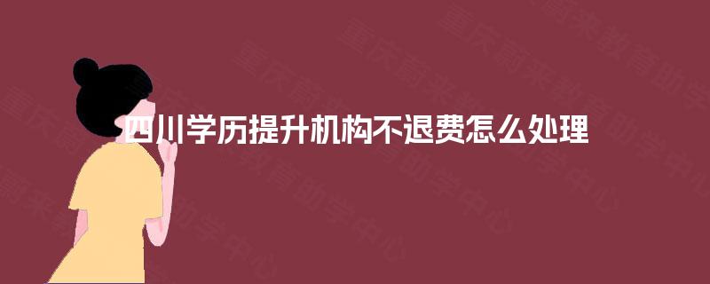 四川学历提升机构不退费怎么处理