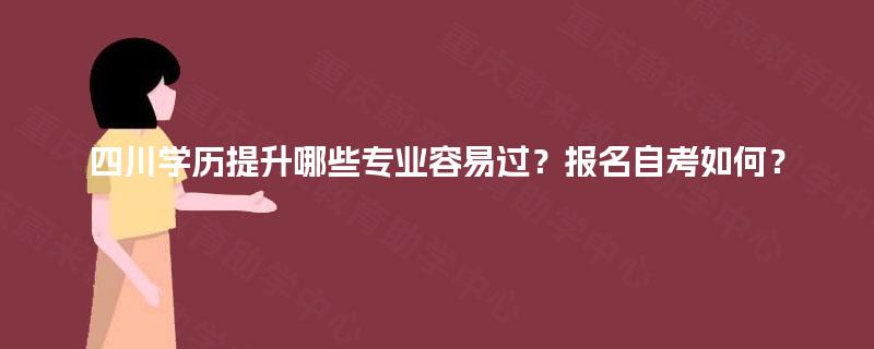 四川学历提升哪些专业容易过？报名自考如何？