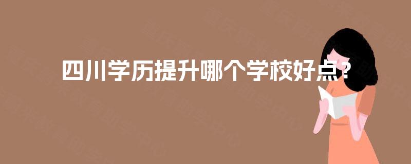 四川学历提升哪个学校好点？