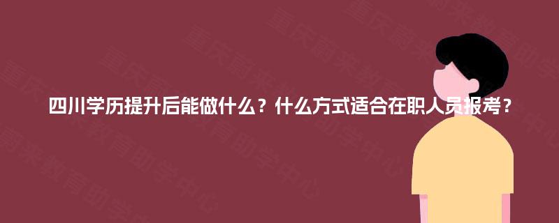四川学历提升后能做什么？什么方式适合在职人员报考？