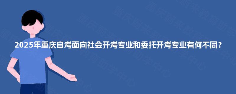 2025年重庆自考面向社会开考专业和委托开考专业有何不同？