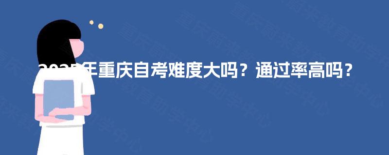 2025年重庆自考难度大吗？通过率高吗？