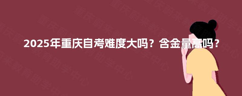 2025年重庆自考难度大吗？含金量高吗？