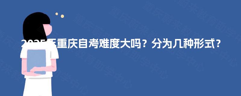 2025年重庆自考难度大吗？分为几种形式？
