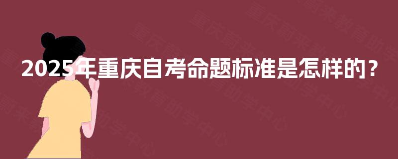 2025年重庆自考命题标准是怎样的？