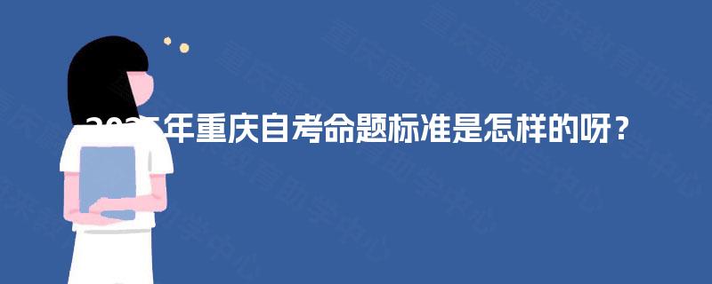 2025年重庆自考命题标准是怎样的呀？