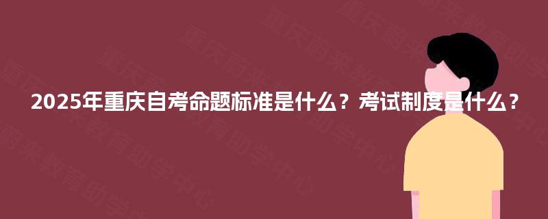 2025年重庆自考命题标准是什么？考试制度是什么？