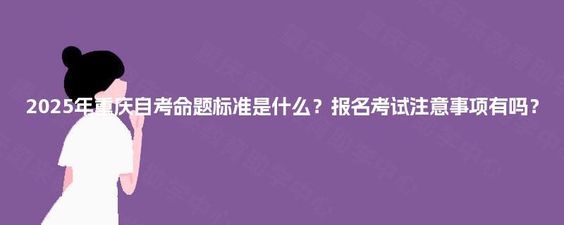 2025年重庆自考命题标准是什么？报名考试注意事项有吗？