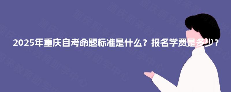 2025年重庆自考命题标准是什么？报名学费是多少？