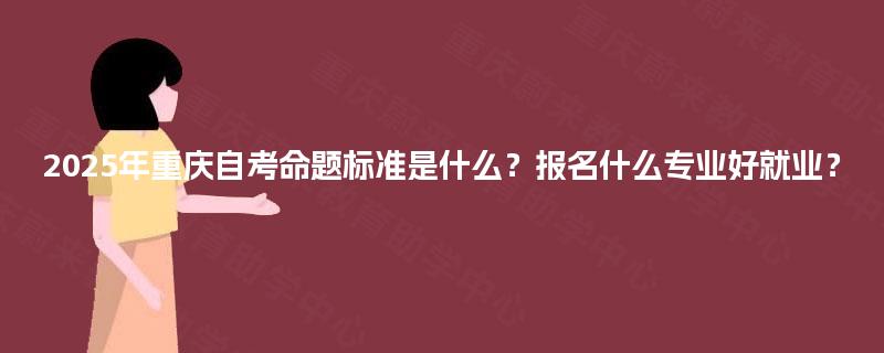 2025年重庆自考命题标准是什么？报名什么专业好就业？