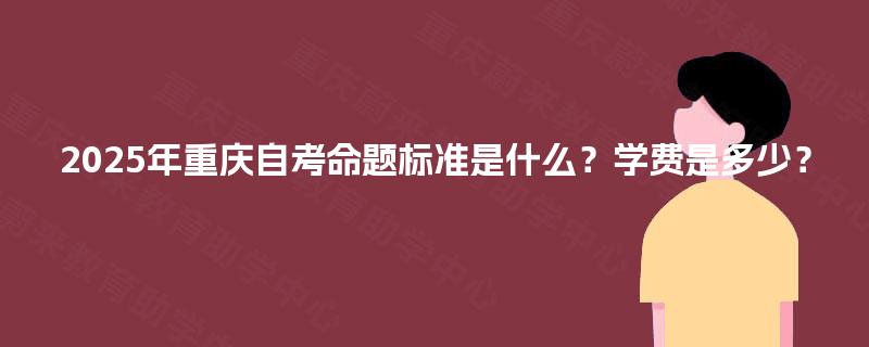 2025年重庆自考命题标准是什么？学费是多少？