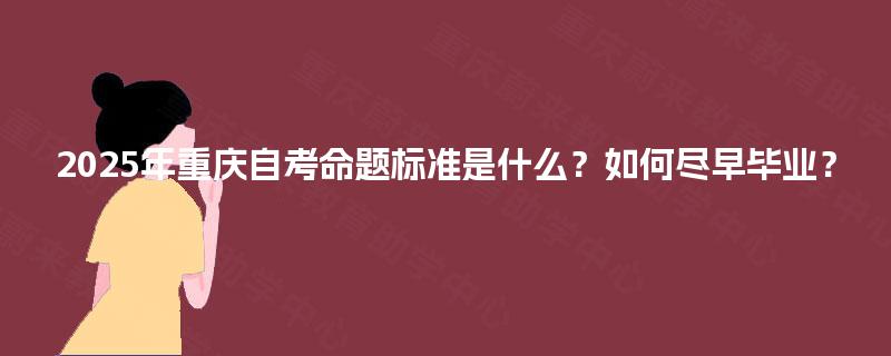2025年重庆自考命题标准是什么？如何尽早毕业？