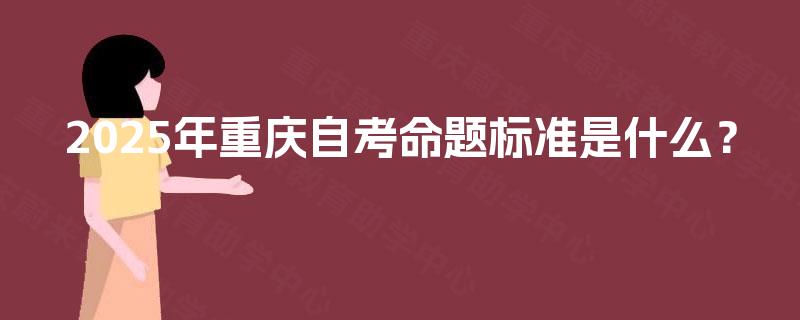 2025年重庆自考命题标准是什么？