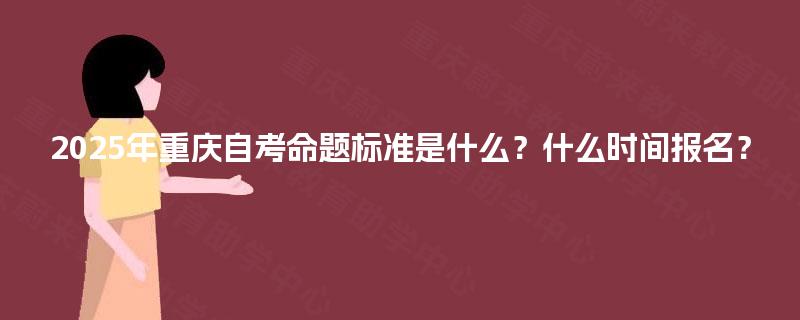 2025年重庆自考命题标准是什么？什么时间报名？