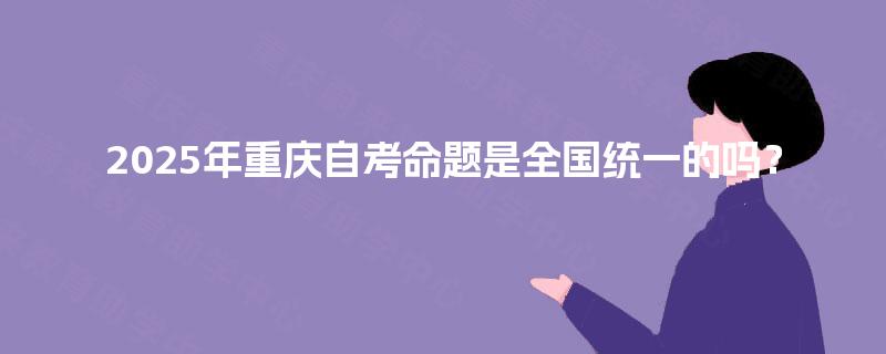 2025年重庆自考命题是全国统一的吗？