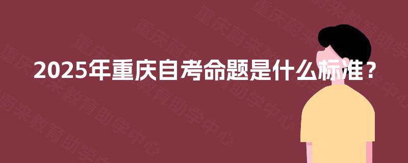 2025年重庆自考命题是什么标准？