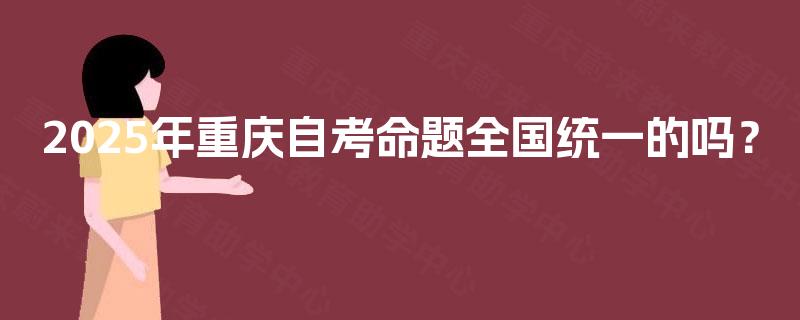 2025年重庆自考命题全国统一的吗？