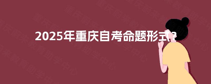 2025年重庆自考命题形式？
