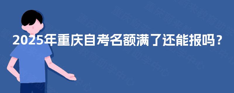 2025年重庆自考名额满了还能报吗？