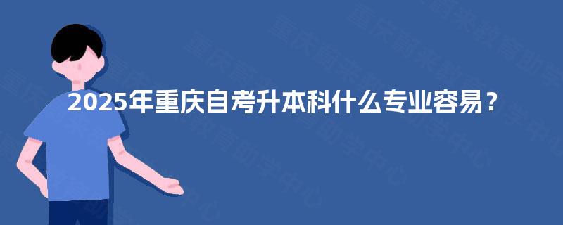 2025年重庆自考升本科什么专业容易？