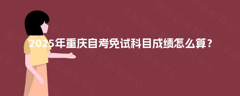 2025年重庆自考免试科目成绩怎么算？