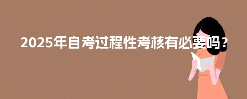 2025年自考过程性考核有必要吗？