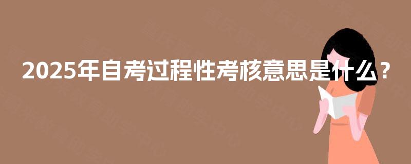 2025年自考过程性考核意思是什么？