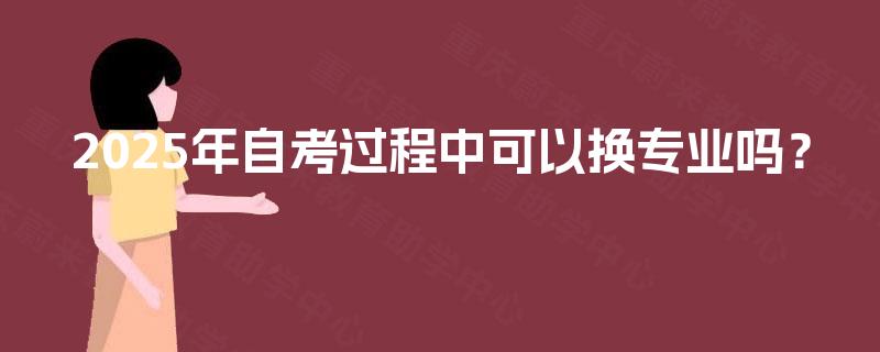 2025年自考过程中可以换专业吗？