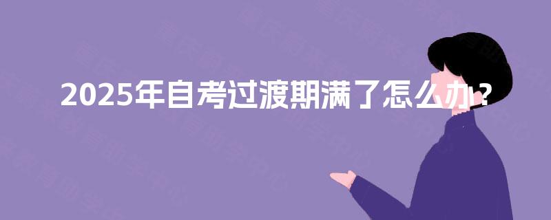 2025年自考过渡期满了怎么办？