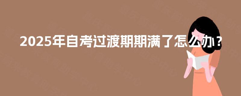 2025年自考过渡期期满了怎么办？
