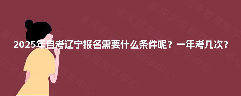 2025年自考报名需要什么条件呢？一年考几次？