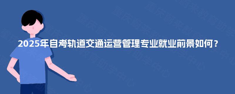 2025年自考轨道交通运营管理专业就业前景如何？