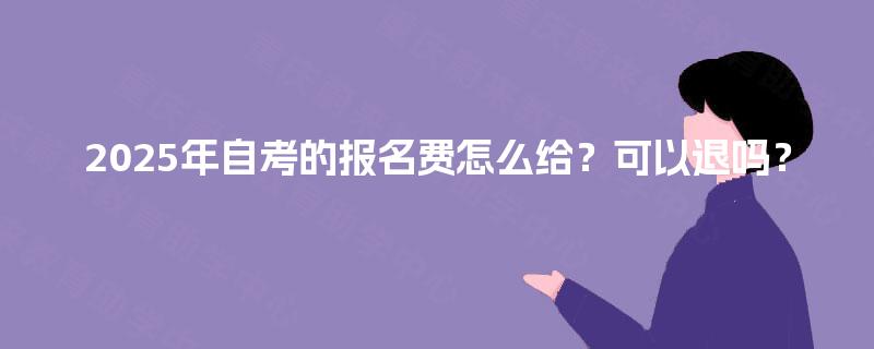 2025年自考的报名费怎么给？可以退吗？