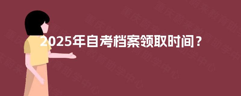 2025年自考档案领取时间？