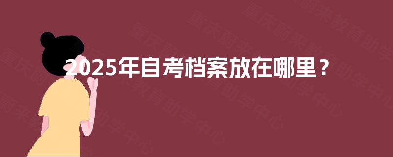 2025年自考档案放在哪里？