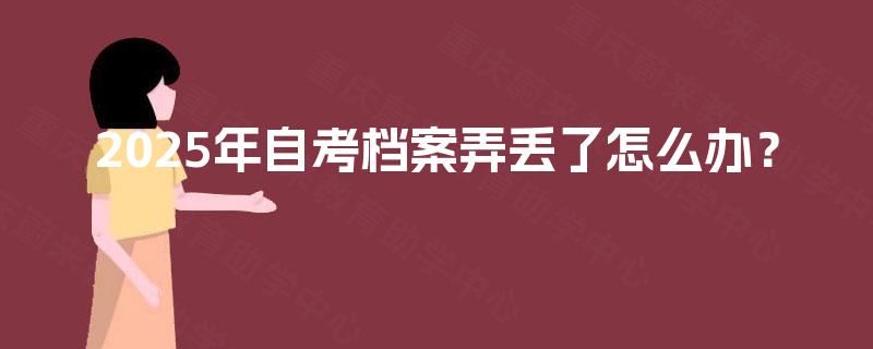 2025年自考档案弄丢了怎么办？