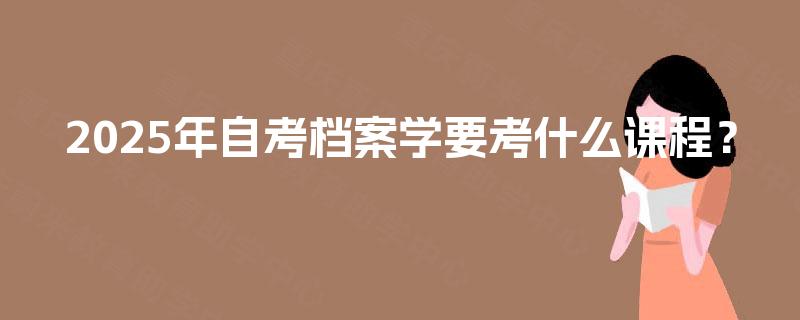 2025年自考档案学要考什么课程？