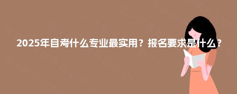 2025年自考什么专业最实用？报名要求是什么？