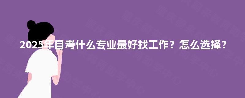 2025年自考什么专业最好找工作？怎么选择？