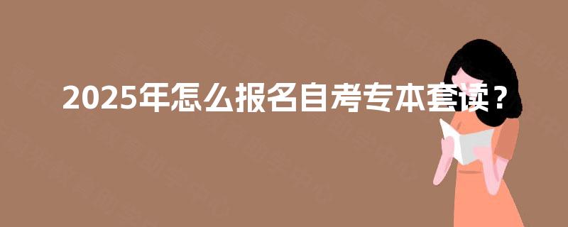2025年怎么报名自考专本套读？