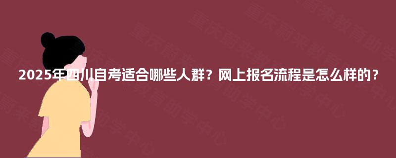 2025年四川自考适合哪些人群？网上报名流程是怎么样的？