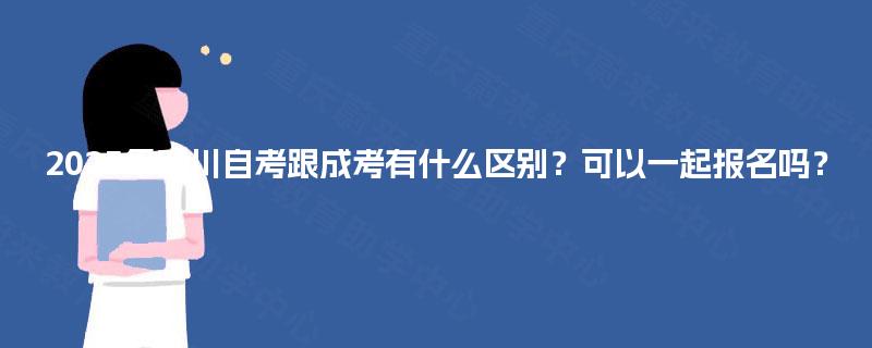 2025年四川自考跟成考有什么区别？可以一起报名吗？