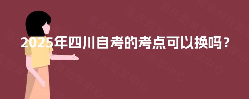 2025年四川自考的考点可以换吗？