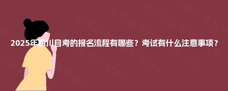2025年四川自考的报名流程有哪些？考试有什么注意事项？