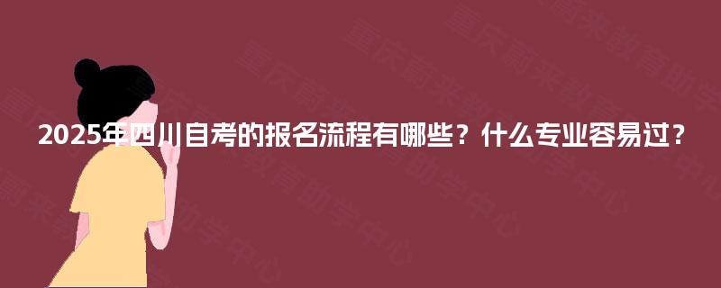2025年四川自考的报名流程有哪些？什么专业容易过？