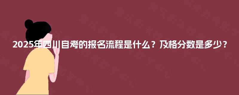 2025年四川自考的报名流程是什么？及格分数是多少？