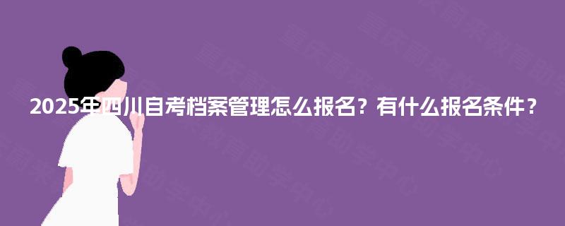 2025年四川自考档案管理怎么报名？有什么报名条件？