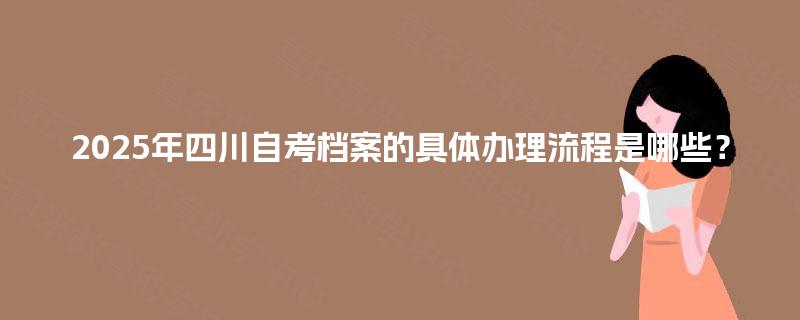 2025年四川自考档案的具体办理流程是哪些？